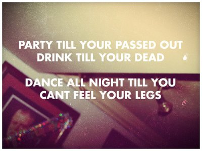 Party till your passed out, drink till you’re dead;Dance all night till you can’t feel your legs. ♪♥♫ - BringMeTheHorizon,FootballSeasonIsOver.