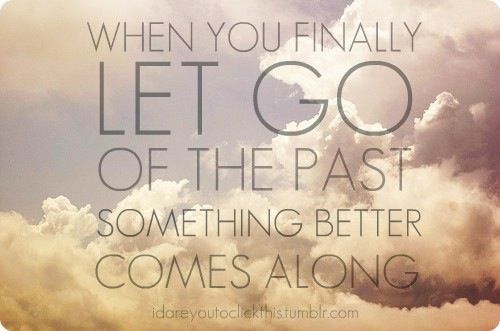 &#8220;When you finally let go of the past something better comes along.&#8221;