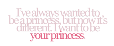 Eu sempre quis ser uma princesa, mas agora é diferente. Eu quero ser a sua princesa.