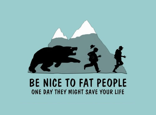 Be nice to fat people. lol.