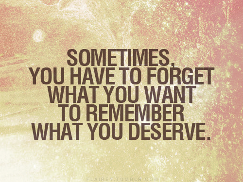As vezes, você tem que esquecer o que você quer, para lembrar o que você merece.
