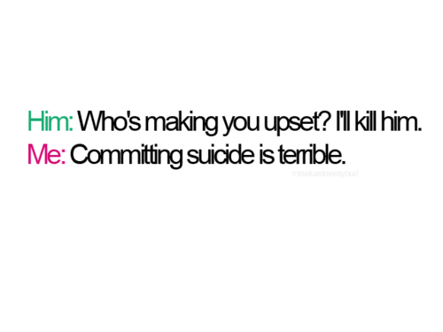 05-04:    Ele : Quem está fazendo você triste ? Eu vou mata-lô Eu : Cometer suicídio é terrível.  (ChuvadeAmor)  