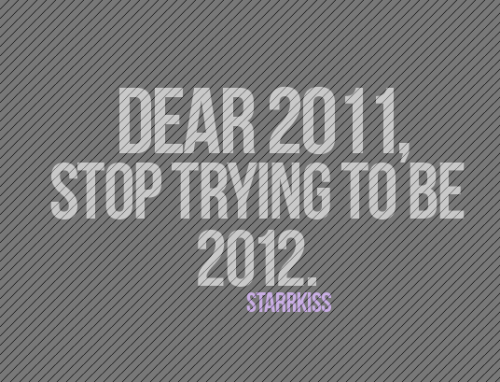
Querido 2011, pare de tentar ser 2012.
