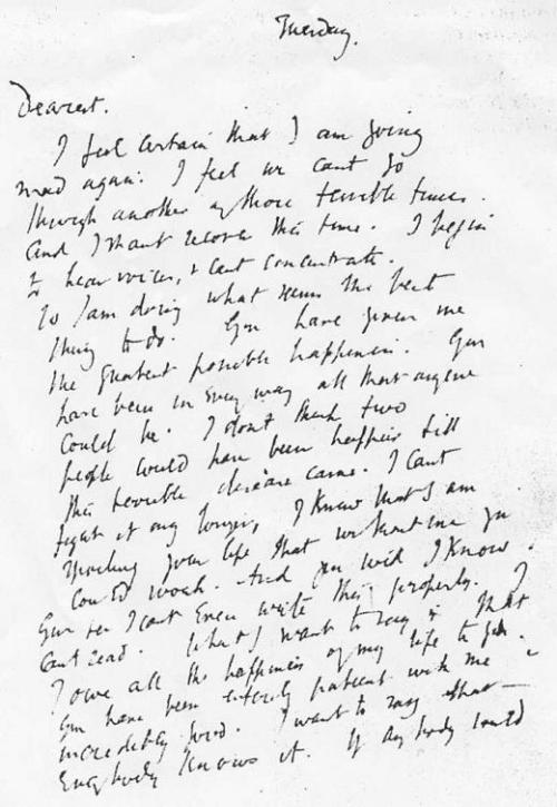 Virginia Woolf&#8217;s last letter to her husband, Leonard.
It reads:</p>
<p>Tuesday.Dearest,I feel certain that I am going mad again. I feel we can&#8217;t go through another of those terrible times. And I shan&#8217;t recover this time. I begin to hear voices, and I can&#8217;t concentrate. So I am doing what seems the best thing to do. You have given me the greatest possible happiness. You have been in every way all that anyone could be. I don&#8217;t think two people could have been happier till this terrible disease came. I can&#8217;t fight any longer. I know that I am spoiling your life, that without me you could work. And you will I know. You see I can&#8217;t even write this properly. I can&#8217;t read. What I want to say is I owe all the happiness of my life to you. You have been entirely patient with me and incredibly good. I want to say that - everybody knows it. If anybody could have saved me it would have been you. Everything has gone from me but the certainty of your goodness. I can&#8217;t go on spoiling your life any longer.I don&#8217;t think two people could have been happier than we have been.V.
