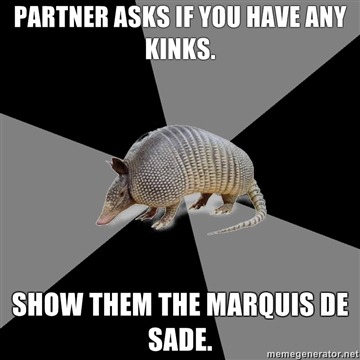 fyeahenglishmajorarmadillo:

[Picture: Background — a six piece pie style colour split, alternating black and grey. Foreground — a picture of an armadillo. Top text: “ [Partner asks if you have any kinks.] ” Bottom text: “ [Show them the Marquis De Sade] ”]